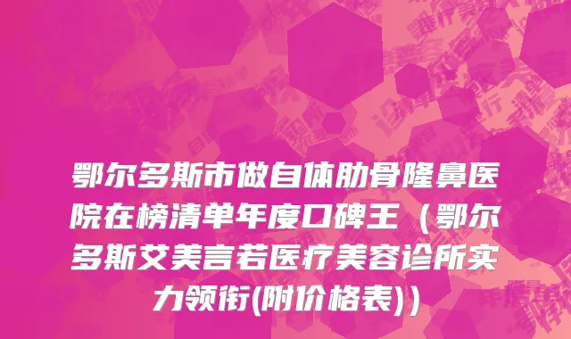 鄂尔多斯市做自体肋骨隆鼻医院在榜清单年度口碑王（鄂尔多斯艾美言若医疗美容诊所实力领衔(附价格表)）