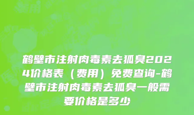 鹤壁市注射肉毒素去狐臭2024价格表（费用）免费查询-鹤壁市注射肉毒素去狐臭一般需要价格是多少