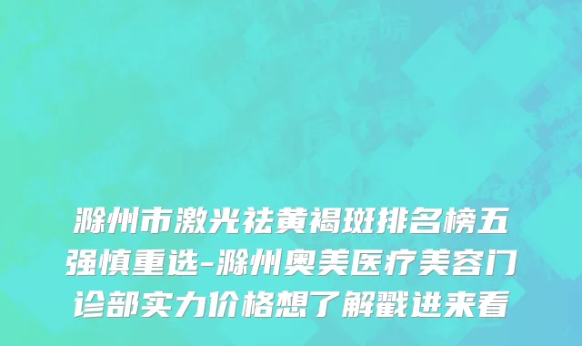 滁州市激光祛黄褐斑排名榜五强慎重选-滁州奥美医疗美容门诊部实力价格想了解戳进来看