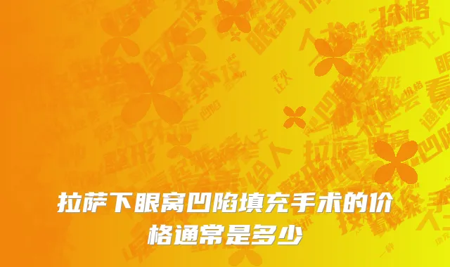 拉萨下眼窝凹陷填充手术的价格通常是多少