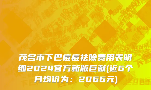 茂名市下巴痘痘祛除费用表明细2024官方新版巨献(近6个月均价为：2066元)