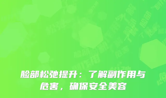 脸部松弛提升：了解副作用与危害，确保安全美容