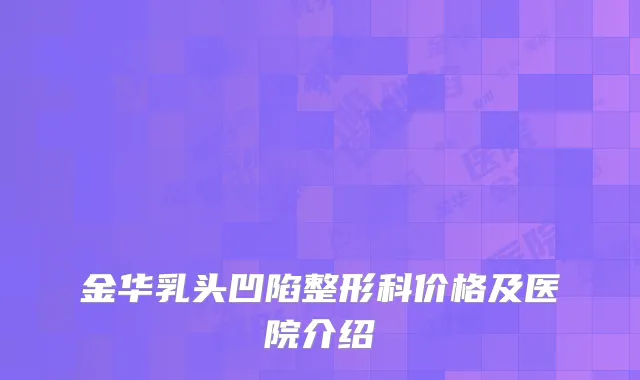 金华乳头凹陷整形科价格及医院介绍