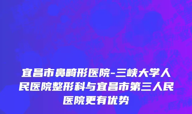 宜昌市鼻畸形医院-三峡大学人民医院整形科与宜昌市第三人民医院更有优势