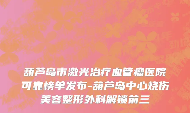 葫芦岛市激光治疗血管瘤医院可靠榜单发布-葫芦岛中心烧伤美容整形外科解锁前三