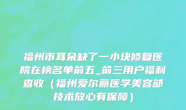 福州市耳朵缺了一小块修复医院在榜名单前五_前三用户福利查收（福州爱尔丽医学美容部技术放心有保障）