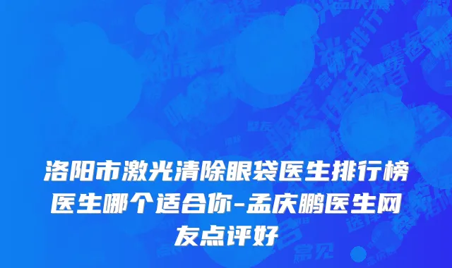 洛阳市激光清除眼袋医生排行榜医生哪个适合你-孟庆鹏医生网友点评好