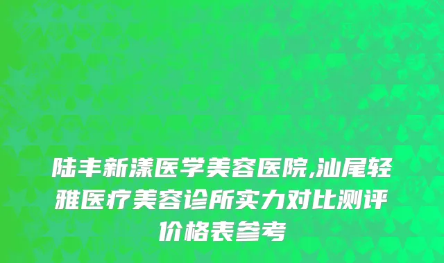 陆丰新漾医学美容医院,汕尾轻雅医疗美容诊所实力对比测评价格表参考
