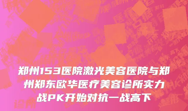 郑州153医院激光美容医院与郑州郑东欧华医疗美容诊所实力战PK开始对抗一战高下