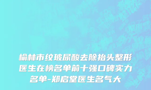 榆林市纹玻尿酸去除抬头整形医生在榜名单前十强口碑实力名单-郑启堂医生名气大