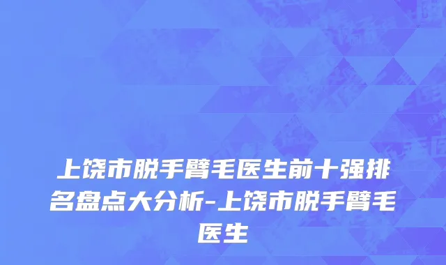 上饶市脱手臂毛医生前十强排名盘点大分析-上饶市脱手臂毛医生