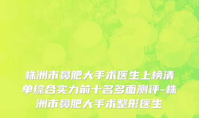 株洲市鼻肥大手术医生上榜清单综合实力前十名多面测评-株洲市鼻肥大手术整形医生