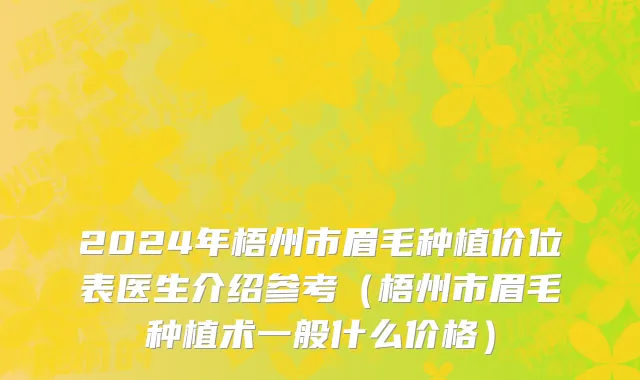 2024年梧州市眉毛种植价位表医生介绍参考（梧州市眉毛种植术一般什么价格）