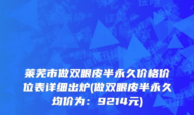 莱芜市做双眼皮半永久价格价位表详细出炉(做双眼皮半永久均价为：9214元)