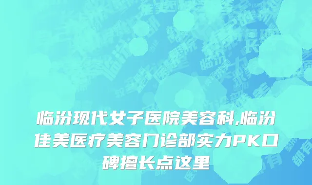临汾现代女子医院美容科,临汾佳美医疗美容门诊部实力PK口碑擅长点这里