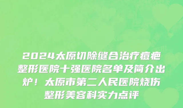 2024太原切除缝合治疗痘疤整形医院十强医院名单及简介出炉!太原市第二人民医院烧伤整形美容科实力点评
