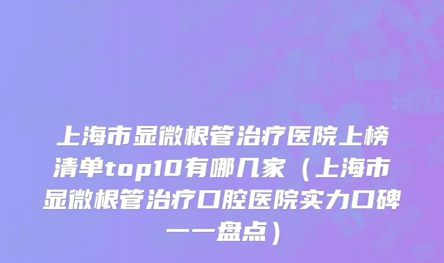 上海市显微根管治疗医院上榜清单top10有哪几家（上海市显微根管治疗口腔医院实力口碑一一盘点）