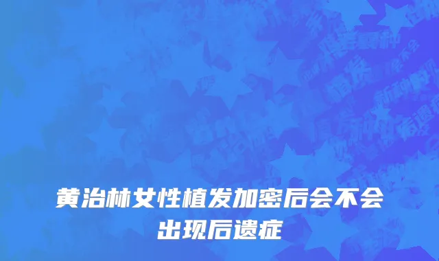 黄治林女性植发加密后会不会出现后遗症