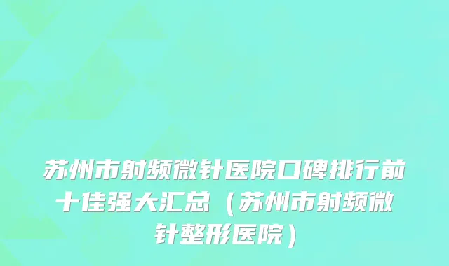 苏州市射频微针医院口碑排行前十佳强大汇总（苏州市射频微针整形医院）