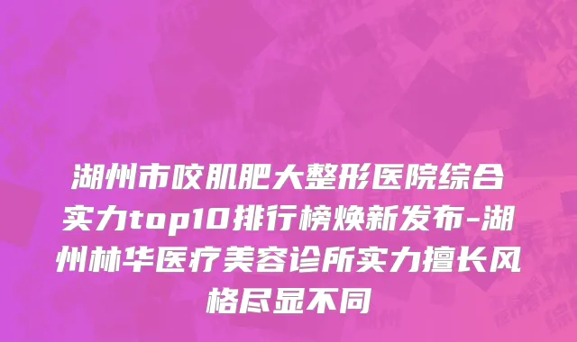 湖州市咬肌肥大整形医院综合实力top10排行榜焕新发布-湖州林华医疗美容诊所实力擅长风格尽显不同