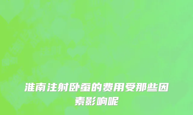 淮南注射卧蚕的费用受那些因素影响呢