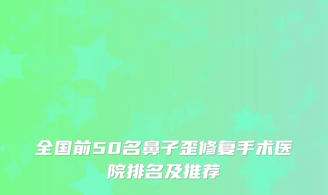 全国前50名鼻子歪修复手术医院排名及推荐