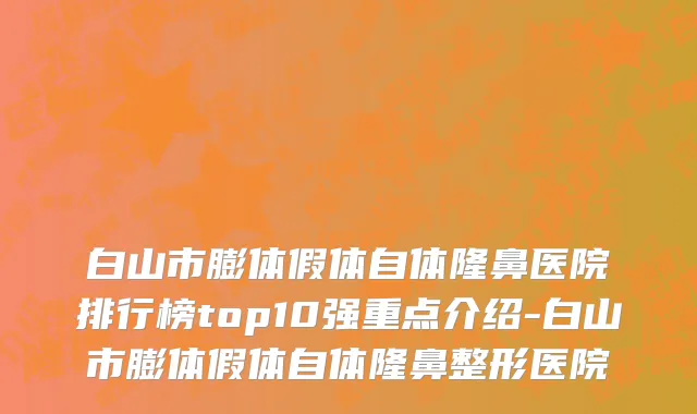 白山市膨体假体自体隆鼻医院排行榜top10强重点介绍-白山市膨体假体自体隆鼻整形医院