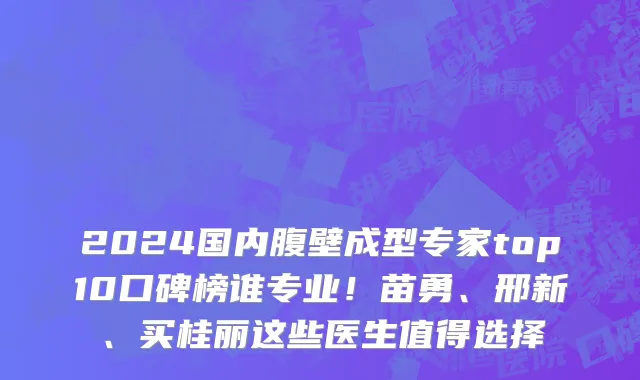 2024国内腹壁成型专家top10口碑榜谁专业!苗勇、邢新、买桂丽这些医生值得选择