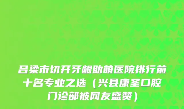 吕梁市切开牙龈助萌医院排行前十名专业之选（兴县康圣口腔门诊部被网友盛赞）