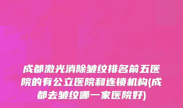 成都激光消除皱纹排名前五医院的有公立医院和连锁机构(成都去皱纹哪一家医院好)