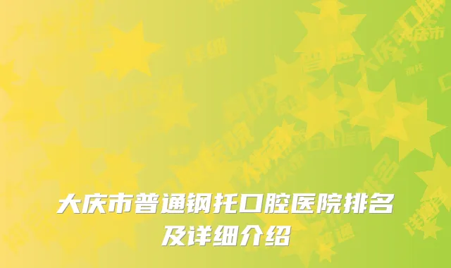 大庆市普通钢托口腔医院排名及详细介绍