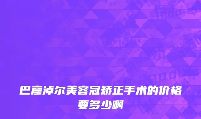 巴彦淖尔美容冠矫正手术的价格要多少啊