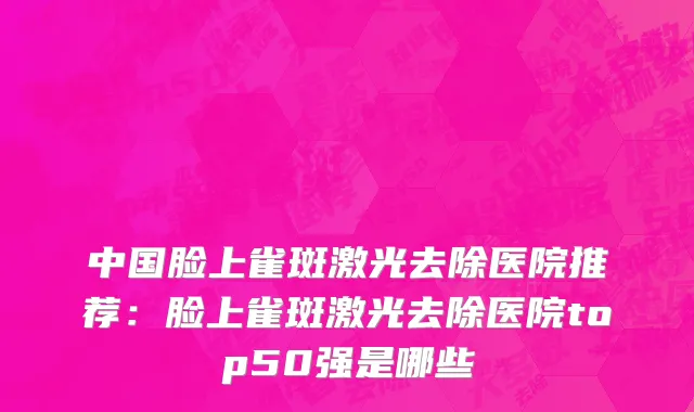 中国脸上雀斑激光去除医院推荐：脸上雀斑激光去除医院top50强是哪些