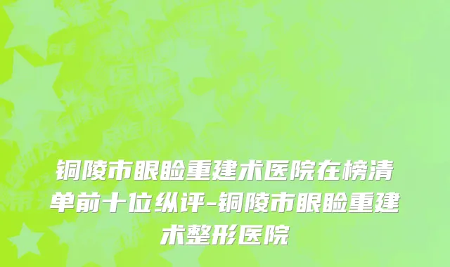铜陵市眼睑重建术医院在榜清单前十位纵评-铜陵市眼睑重建术整形医院