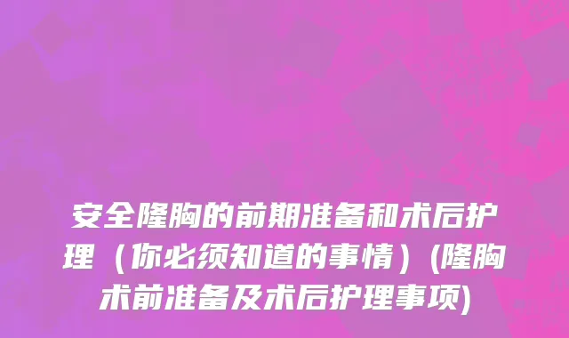 安全隆胸的前期准备和术后护理（你必须知道的事情）(隆胸术前准备及术后护理事项)