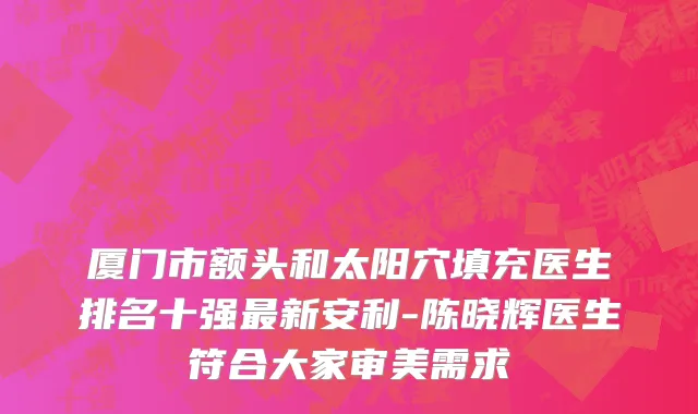 厦门市额头和太阳穴填充医生排名十强最新安利-陈晓辉医生符合大家审美需求