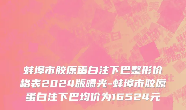 蚌埠市胶原蛋白注下巴整形价格表2024版曝光-蚌埠市胶原蛋白注下巴均价为16524元