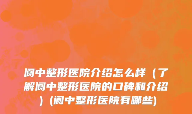 阆中整形医院介绍怎么样（了解阆中整形医院的口碑和介绍）(阆中整形医院有哪些)