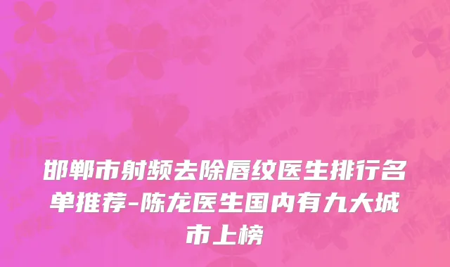 邯郸市射频去除唇纹医生排行名单推荐-陈龙医生国内有九大城市上榜