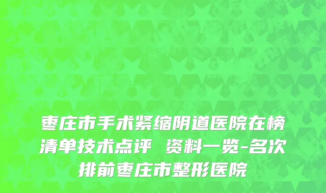 枣庄市手术紧缩阴道医院在榜清单技术点评 资料一览-名次排前枣庄市整形医院