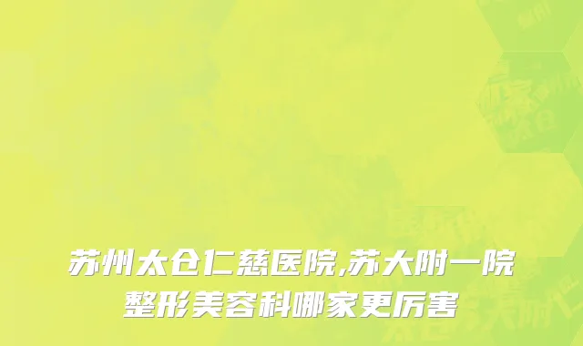 苏州太仓仁慈医院,苏大附一院整形美容科哪家更厉害