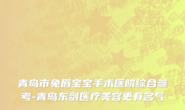 青岛市兔唇宝宝手术医院综合参考-青岛东剑医疗美容更有名气