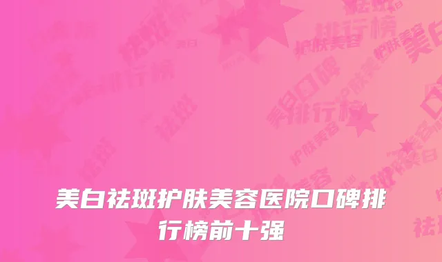 美白祛斑护肤美容医院口碑排行榜前十强