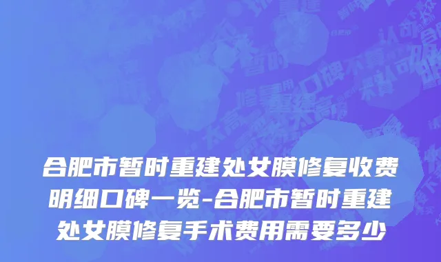 合肥市暂时重建处女膜修复收费明细口碑一览-合肥市暂时重建处女膜修复手术费用需要多少
