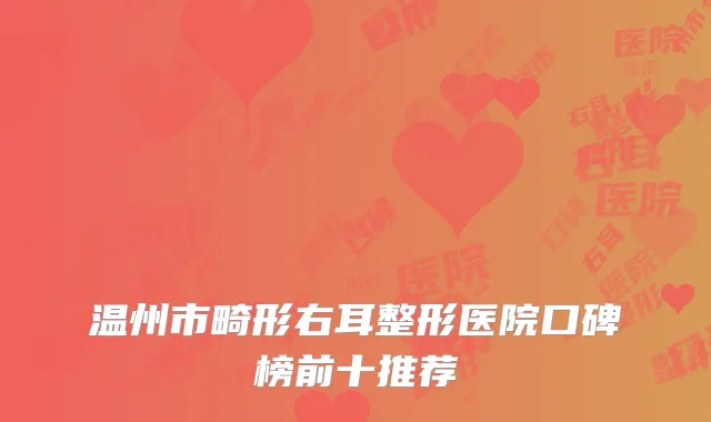 温州市畸形右耳整形医院口碑榜前十推荐