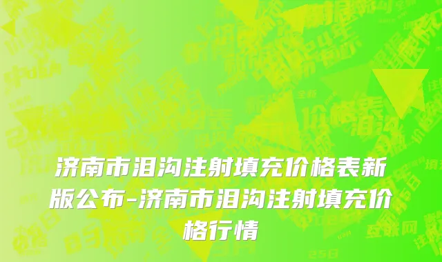 济南市泪沟注射填充价格表新版公布-济南市泪沟注射填充价格行情