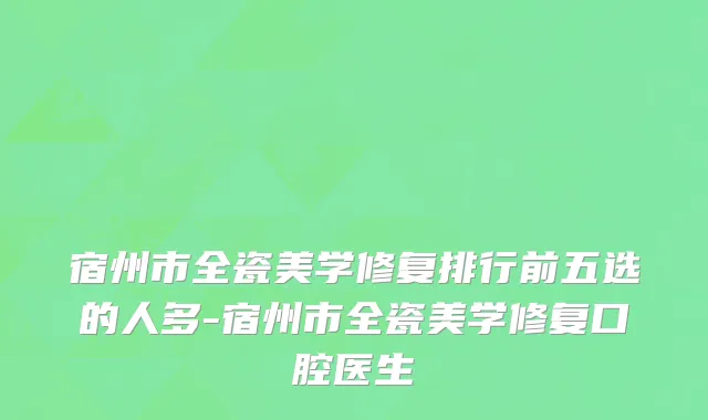 宿州市全瓷美学修复排行前五选的人多-宿州市全瓷美学修复口腔医生