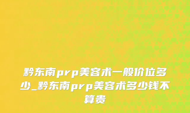 黔东南prp美容术一般价位多少_黔东南prp美容术多少钱不算贵