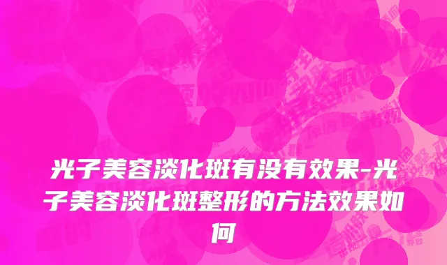 光子美容淡化斑有没有效果-光子美容淡化斑整形的方法效果如何