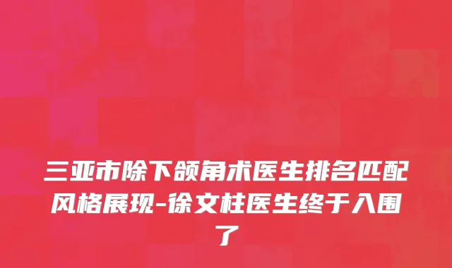 三亚市除下颌角术医生排名匹配风格展现-徐文柱医生终于入围了